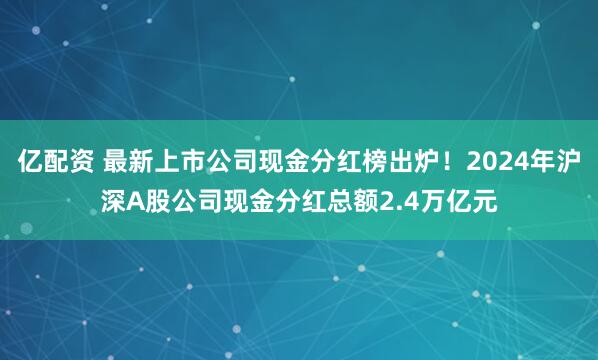 亿配资 最新上市公司现金分红榜出炉！2024年沪深A股公司现金分红总额2.4万亿元