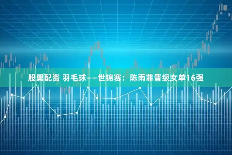 股巢配资 羽毛球——世锦赛：陈雨菲晋级女单16强
