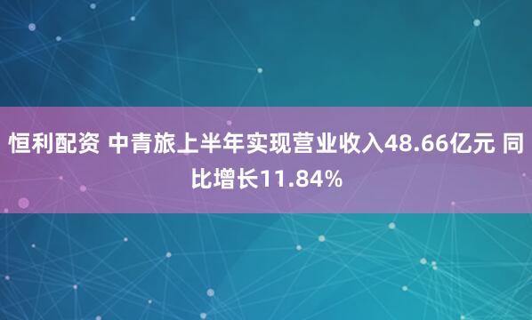 恒利配资 中青旅上半年实现营业收入48.66亿元 同比增长11.84%