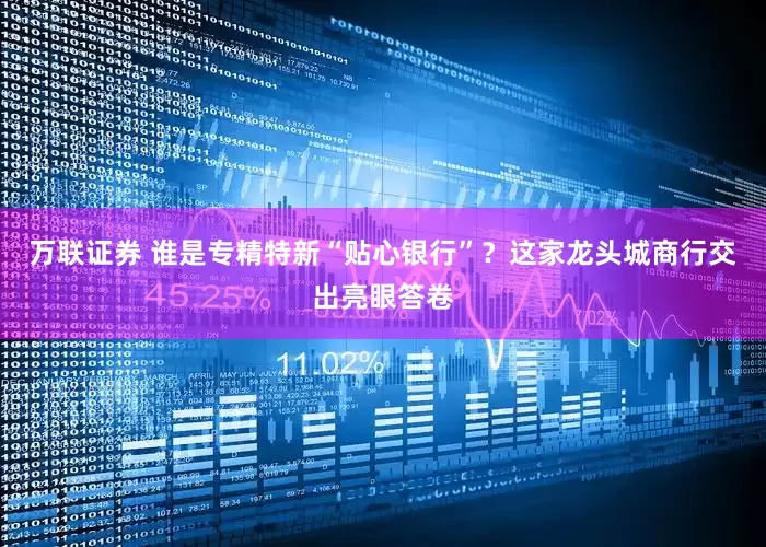 万联证券 谁是专精特新“贴心银行”？这家龙头城商行交出亮眼答卷
