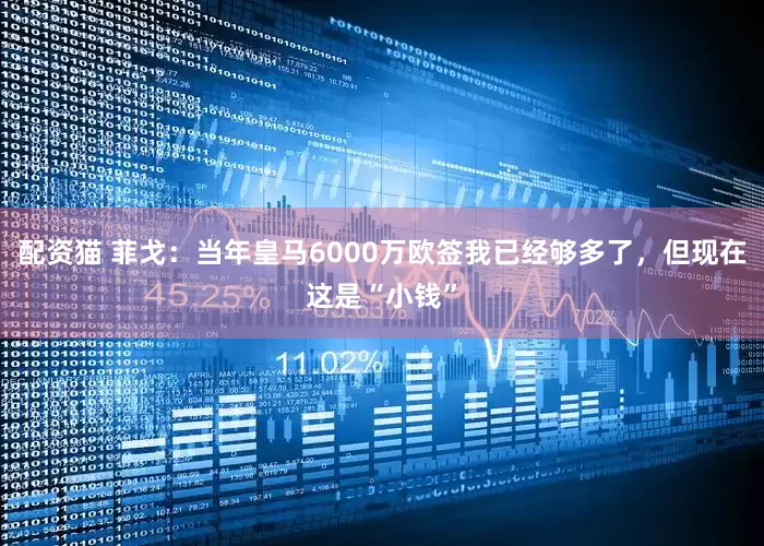 配资猫 菲戈：当年皇马6000万欧签我已经够多了，但现在这是“小钱”