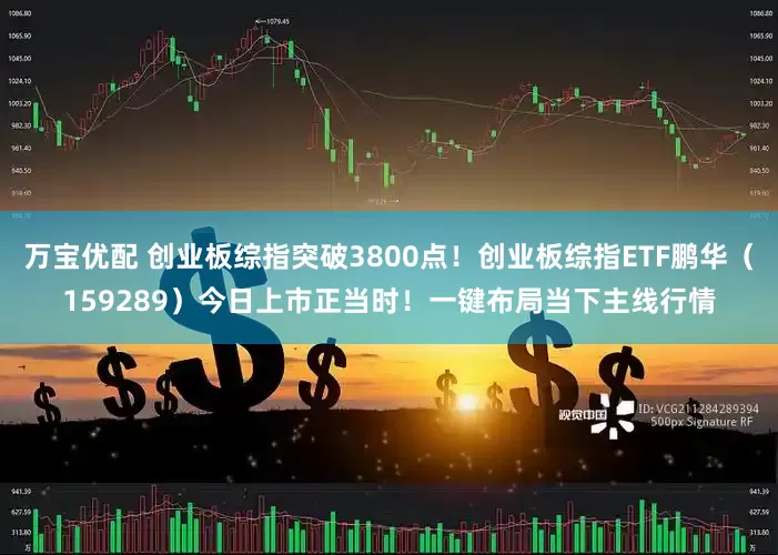 万宝优配 创业板综指突破3800点！创业板综指ETF鹏华（159289）今日上市正当时！一键布局当下主线行情