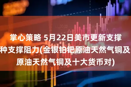 掌心策略 5月22日美市更新支撑阻力：18品种支撑阻力(金银铂钯原油天然气铜及十大货币对)