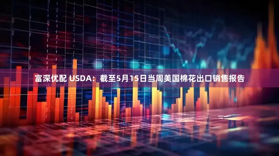 富深优配 USDA：截至5月15日当周美国棉花出口销售报告