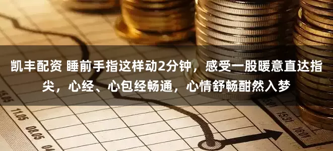 凯丰配资 睡前手指这样动2分钟，感受一股暖意直达指尖，心经、心包经畅通，心情舒畅酣然入梦