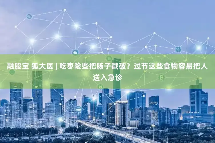 融股宝 狐大医 | 吃枣险些把肠子戳破？过节这些食物容易把人送入急诊