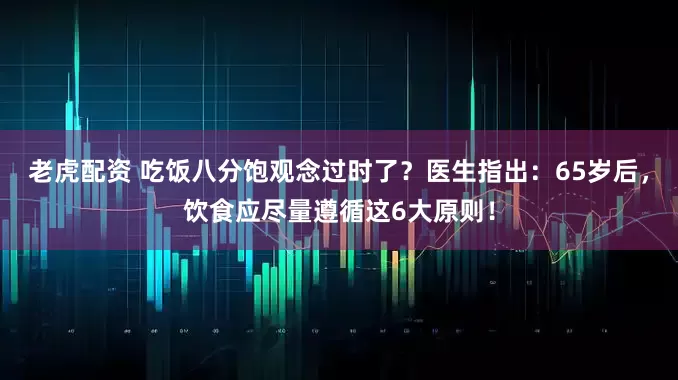 老虎配资 吃饭八分饱观念过时了？医生指出：65岁后，饮食应尽量遵循这6大原则！