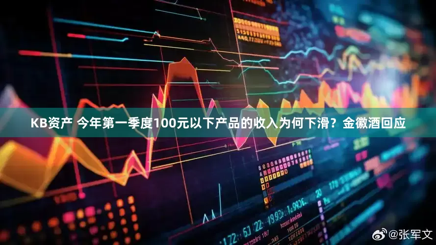 KB资产 今年第一季度100元以下产品的收入为何下滑？金徽酒回应