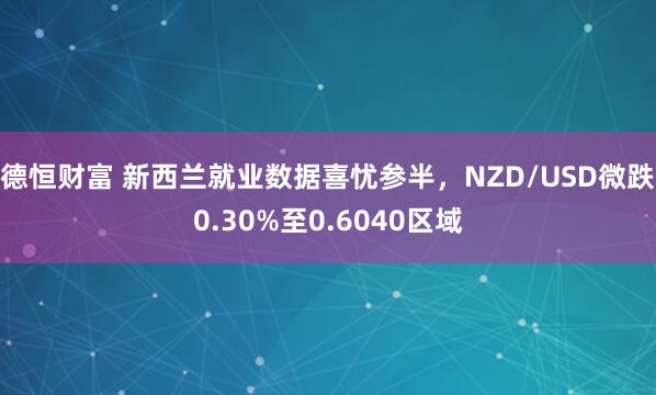 德恒财富 新西兰就业数据喜忧参半，NZD/USD微跌0.30%至0.6040区域
