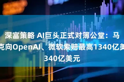 深富策略 AI巨头正式对簿公堂：马斯克向OpenAI、微软索赔最高1340亿美元