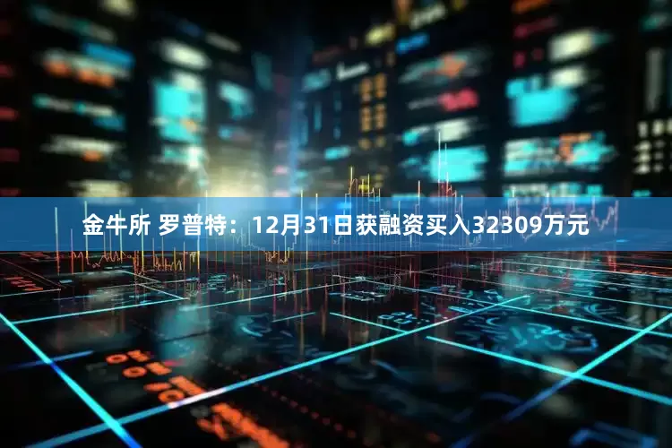 金牛所 罗普特：12月31日获融资买入32309万元