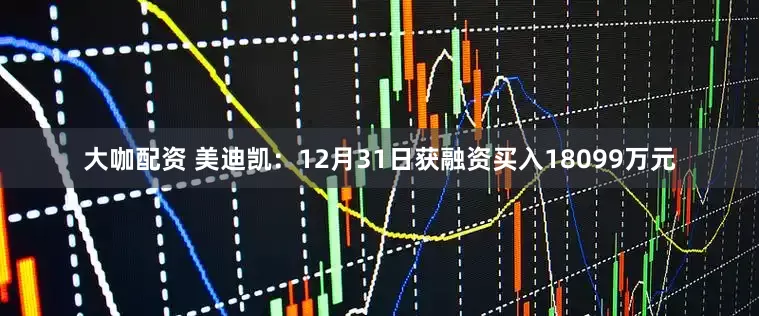 大咖配资 美迪凯：12月31日获融资买入18099万元