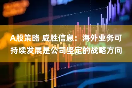 A股策略 威胜信息：海外业务可持续发展是公司坚定的战略方向