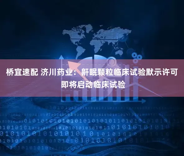 桥宜速配 济川药业：鼾眠颗粒临床试验默示许可 即将启动临床试验