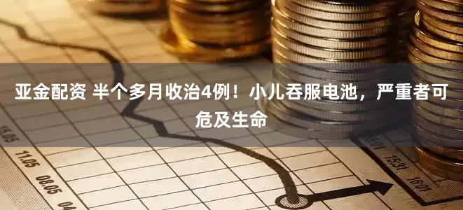 亚金配资 半个多月收治4例！小儿吞服电池，严重者可危及生命