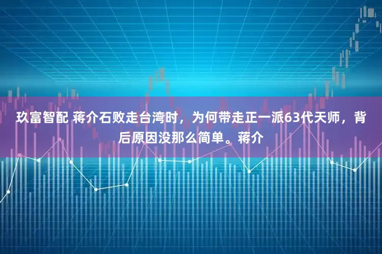 玖富智配 蒋介石败走台湾时，为何带走正一派63代天师，背后原因没那么简单。蒋介