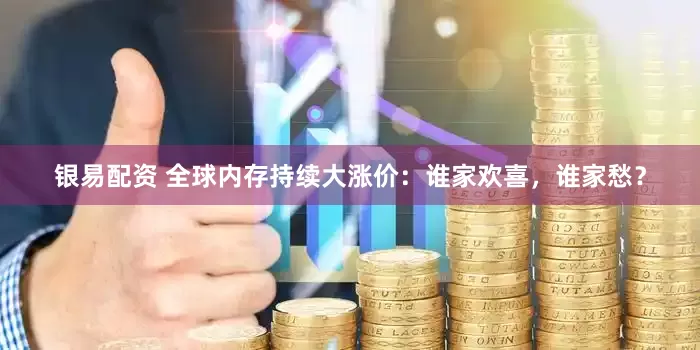 银易配资 全球内存持续大涨价：谁家欢喜，谁家愁？