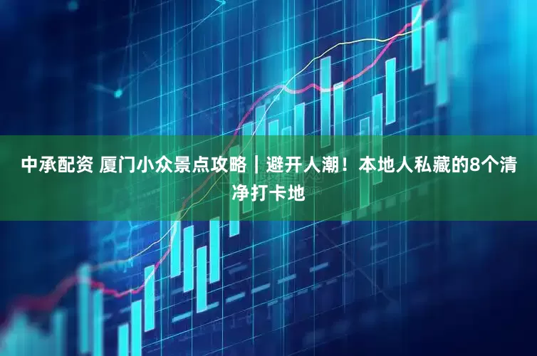 中承配资 厦门小众景点攻略｜避开人潮！本地人私藏的8个清净打卡地