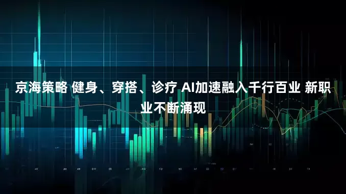 京海策略 健身、穿搭、诊疗 AI加速融入千行百业 新职业不断涌现