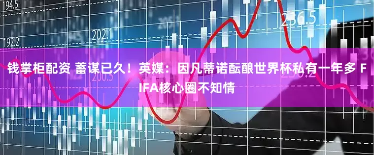 钱掌柜配资 蓄谋已久！英媒：因凡蒂诺酝酿世界杯私有一年多 FIFA核心圈不知情