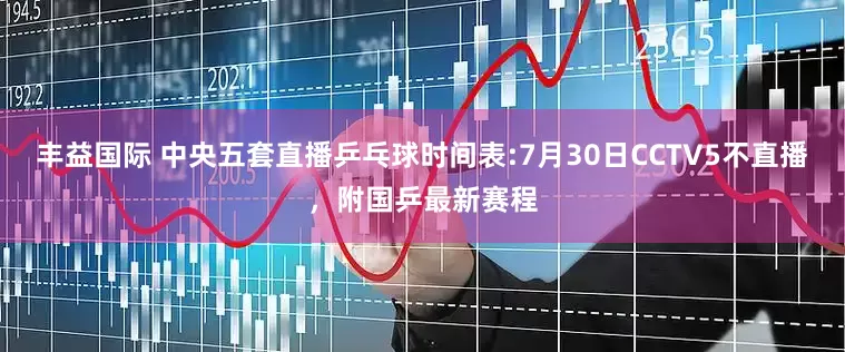 丰益国际 中央五套直播乒乓球时间表:7月30日CCTV5不直播,附国乒最新赛程